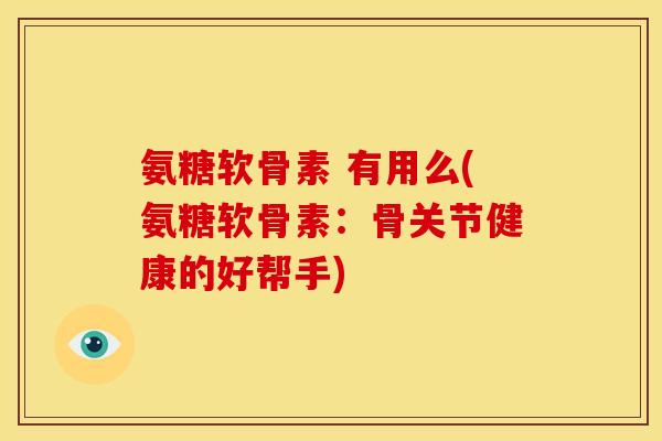 氨糖软骨素 有用么(氨糖软骨素:骨关节健康的好帮手) 氨糖软骨素 有用么(氨糖软骨素:骨关节健康的好帮手)