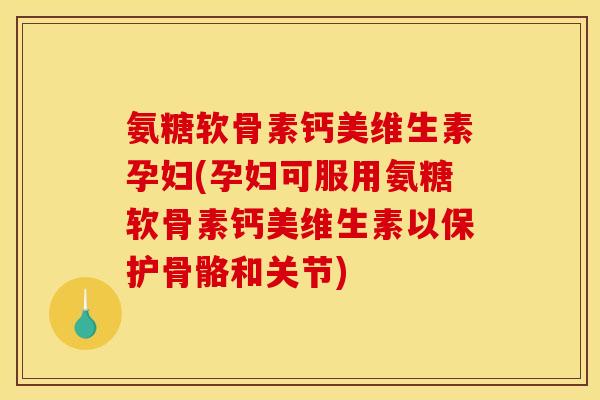 氨糖软骨素钙美维生素孕妇(孕妇可服用氨糖软骨素钙美维生素以保护骨骼和关节) 氨糖软骨素钙美维生素孕妇(孕妇可服用氨糖软骨素钙美维生素以保护骨骼和关节)