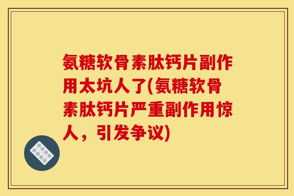 氨糖软骨素肽钙片副作用太坑人了(氨糖软骨素肽钙片严重副作用惊人,引发争议) 氨糖软骨素肽钙片副作用太坑人了(氨糖软骨素肽钙片严重副作用惊人,引发争议)