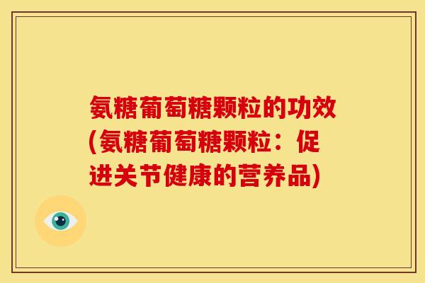 氨糖葡萄糖颗粒的功效(氨糖葡萄糖颗粒:促进关节健康的营养品) 氨糖葡萄糖颗粒的功效(氨糖葡萄糖颗粒:促进关节健康的营养品)