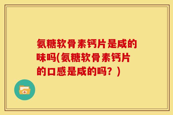 氨糖软骨素钙片是咸的味吗(氨糖软骨素钙片的口感是咸的吗?) 氨糖软骨素钙片是咸的味吗(氨糖软骨素钙片的口感是咸的吗?)