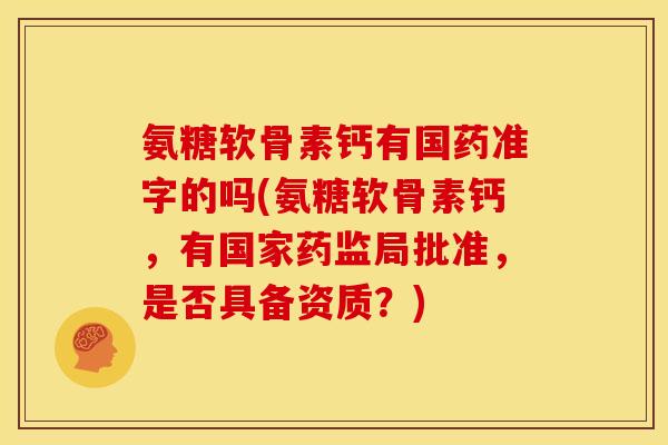 氨糖软骨素钙有国药准字的吗(氨糖软骨素钙,有国家药监局批准,是否具备资质?) 氨糖软骨素钙有国药准字的吗(氨糖软骨素钙,有国家药监局批准,是否具备资质?)