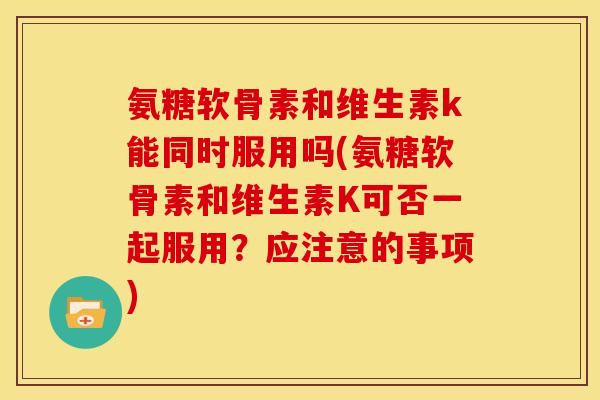 氨糖软骨素和维生素k能同时服用吗(氨糖软骨素和维生素K可否一起服用?应注意的事项) 氨糖软骨素和维生素k能同时服用吗(氨糖软骨素和维生素K可否一起服用?应注意的事项)