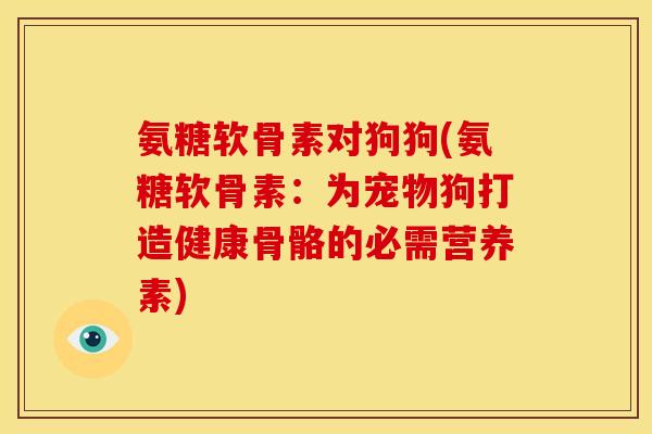 氨糖软骨素对狗狗(氨糖软骨素：为宠物狗打造健康骨骼的必需营养素)