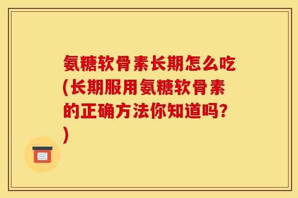 氨糖软骨素长期怎么吃(长期服用氨糖软骨素的正确方法你知道吗?) 氨糖软骨素长期怎么吃(长期服用氨糖软骨素的正确方法你知道吗?)