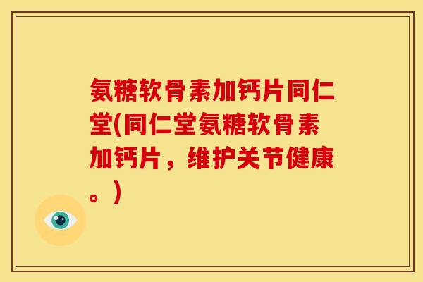 氨糖软骨素加钙片同仁堂(同仁堂氨糖软骨素加钙片,维护关节健康。) 氨糖软骨素加钙片同仁堂(同仁堂氨糖软骨素加钙片,维护关节健康。)