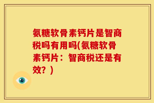氨糖软骨素钙片是智商税吗有用吗(氨糖软骨素钙片:智商税还是有效?) 氨糖软骨素钙片是智商税吗有用吗(氨糖软骨素钙片:智商税还是有效?)