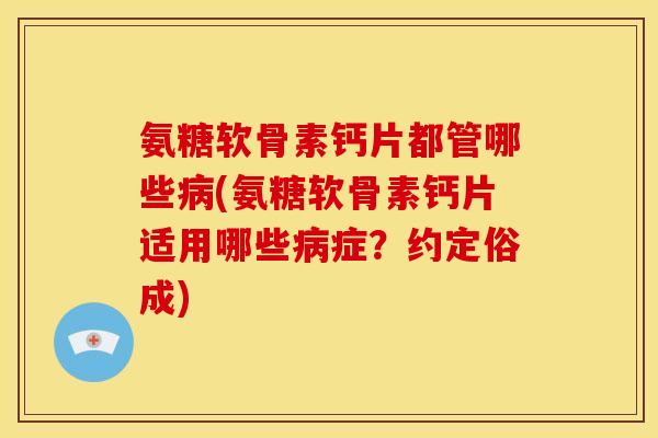 氨糖软骨素钙片都管哪些(氨糖软骨素钙片适用哪些症?约定俗成) 氨糖软骨素钙片都管哪些(氨糖软骨素钙片适用哪些症?约定俗成)