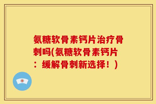 氨糖软骨素钙片吗(氨糖软骨素钙片:缓解新选择!) 氨糖软骨素钙片吗(氨糖软骨素钙片:缓解新选择!)