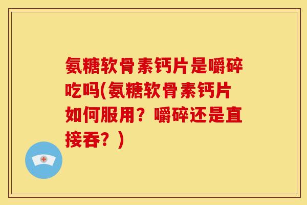 氨糖软骨素钙片是嚼碎吃吗(氨糖软骨素钙片如何服用?嚼碎还是直接吞?) 氨糖软骨素钙片是嚼碎吃吗(氨糖软骨素钙片如何服用?嚼碎还是直接吞?)