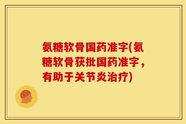 氨糖软骨国药准字(氨糖软骨获批国药准字，有助于)