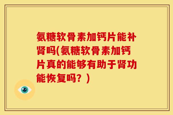 氨糖软骨素加钙片能补吗(氨糖软骨素加钙片真的能够有助于功能恢复吗?) 氨糖软骨素加钙片能补吗(氨糖软骨素加钙片真的能够有助于功能恢复吗?)