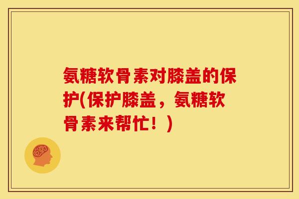 氨糖软骨素对膝盖的保护(保护膝盖，氨糖软骨素来帮忙！)