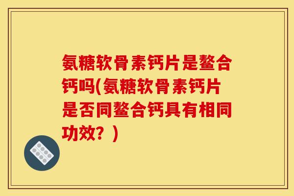 氨糖软骨素钙片是鳌合钙吗(氨糖软骨素钙片是否同鳌合钙具有相同功效？)