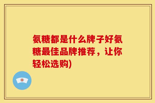 氨糖都是什么牌子好氨糖佳品牌推荐，让你轻松选购)