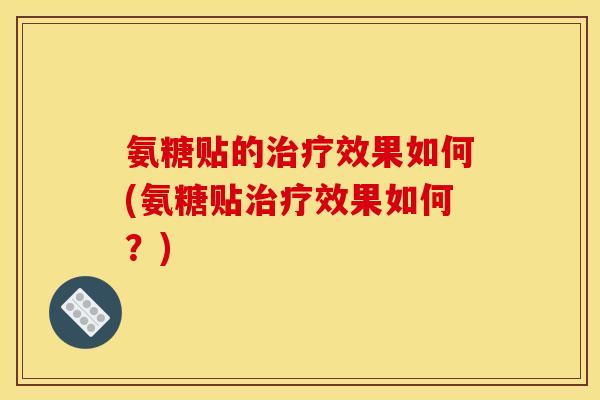 氨糖贴的效果如何(氨糖贴效果如何?) 氨糖贴的效果如何(氨糖贴效果如何?)