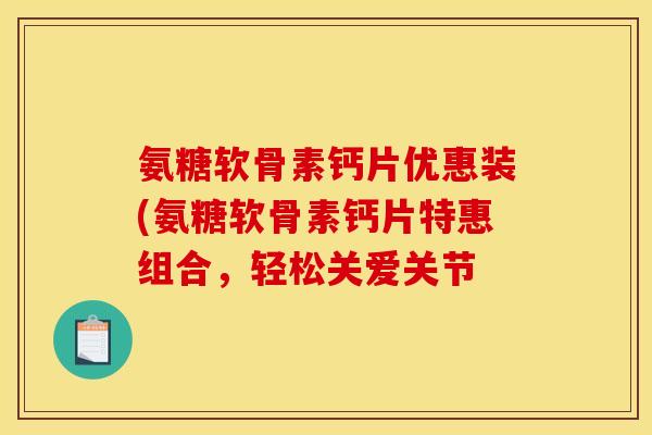 氨糖软骨素钙片优惠装(氨糖软骨素钙片特惠组合，轻松关爱关节