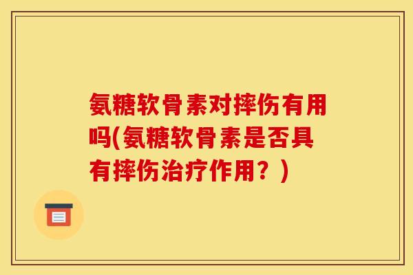 氨糖软骨素对摔伤有用吗(氨糖软骨素是否具有摔伤作用?) 氨糖软骨素对摔伤有用吗(氨糖软骨素是否具有摔伤作用?)