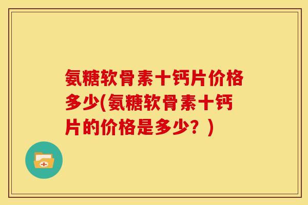 氨糖软骨素十钙片价格多少(氨糖软骨素十钙片的价格是多少?) 氨糖软骨素十钙片价格多少(氨糖软骨素十钙片的价格是多少?)