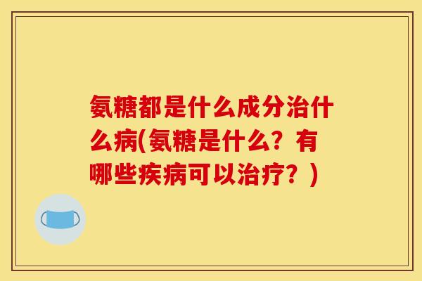 氨糖都是什么成分什么(氨糖是什么?有哪些可以?) 氨糖都是什么成分什么(氨糖是什么?有哪些可以?)