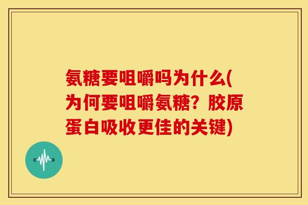 氨糖要咀嚼吗为什么(为何要咀嚼氨糖？胶原蛋白吸收更佳的关键)