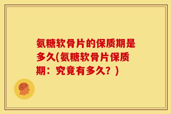 氨糖软骨片的保质期是多久(氨糖软骨片保质期：究竟有多久？)