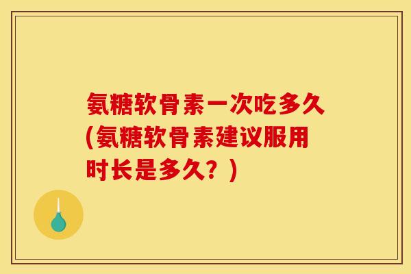 氨糖软骨素一次吃多久(氨糖软骨素建议服用时长是多久？)