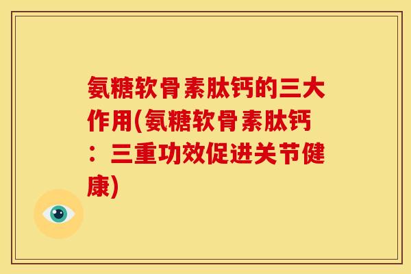 氨糖软骨素肽钙的三大作用(氨糖软骨素肽钙:三重功效促进关节健康) 氨糖软骨素肽钙的三大作用(氨糖软骨素肽钙:三重功效促进关节健康)