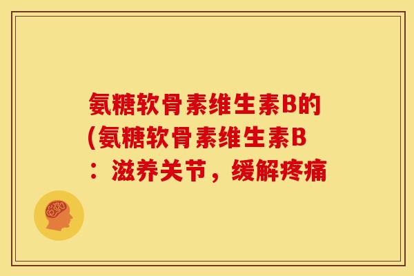 氨糖软骨素维生素B的(氨糖软骨素维生素B:滋养关节,缓解 氨糖软骨素维生素B的(氨糖软骨素维生素B:滋养关节,缓解