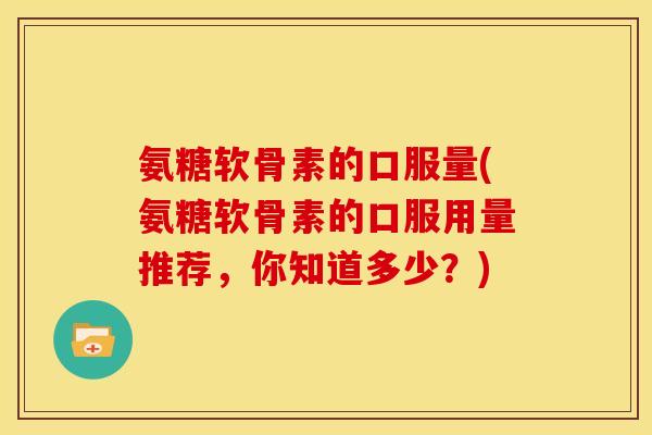 氨糖软骨素的口服量(氨糖软骨素的口服用量推荐,你知道多少?) 氨糖软骨素的口服量(氨糖软骨素的口服用量推荐,你知道多少?)