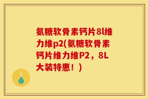 氨糖软骨素钙片8l维力维p2(氨糖软骨素钙片维力维P2,8L大装特惠!) 氨糖软骨素钙片8l维力维p2(氨糖软骨素钙片维力维P2,8L大装特惠!)