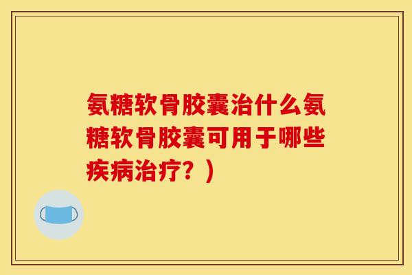 氨糖软骨胶囊什么氨糖软骨胶囊可用于哪些?) 氨糖软骨胶囊什么氨糖软骨胶囊可用于哪些?)