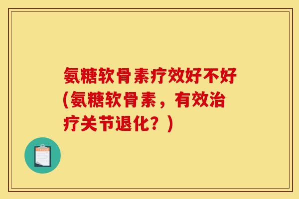 氨糖软骨素疗效好不好(氨糖软骨素，有效关节退化？)