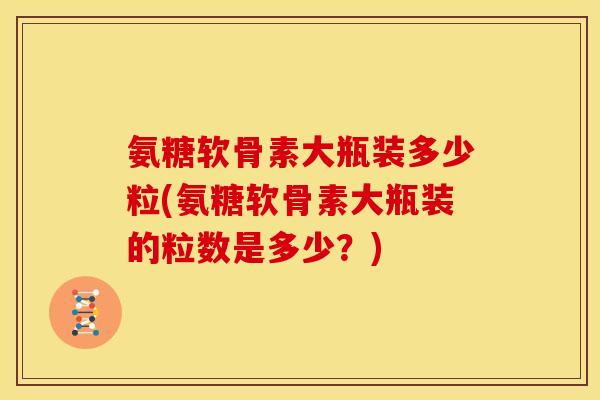 氨糖软骨素大瓶装多少粒(氨糖软骨素大瓶装的粒数是多少?) 氨糖软骨素大瓶装多少粒(氨糖软骨素大瓶装的粒数是多少?)