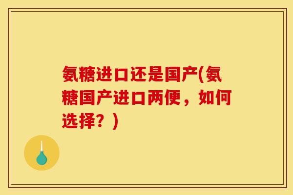 氨糖进口还是国产(氨糖国产进口两便，如何选择？)