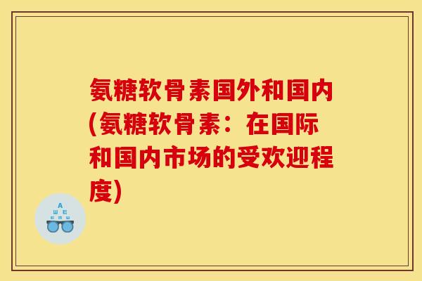 氨糖软骨素国外和国内(氨糖软骨素：在国际和国内市场的受欢迎程度)