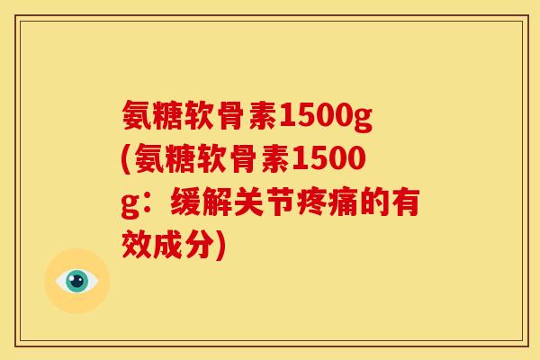 氨糖软骨素1500g(氨糖软骨素1500g:缓解关节的有效成分) 氨糖软骨素1500g(氨糖软骨素1500g:缓解关节的有效成分)