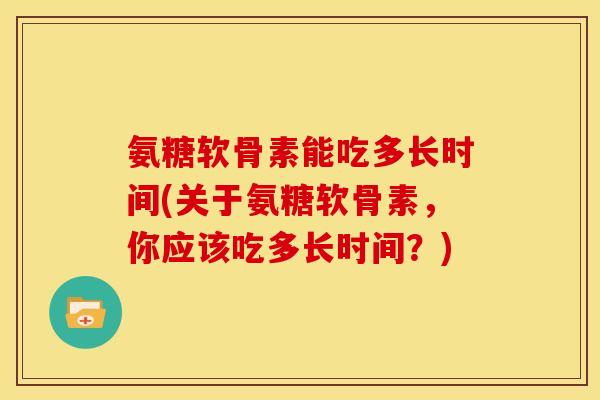 氨糖软骨素能吃多长时间(关于氨糖软骨素,你应该吃多长时间?) 氨糖软骨素能吃多长时间(关于氨糖软骨素,你应该吃多长时间?)