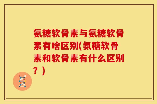 氨糖软骨素与氨糖软骨素有啥区别(氨糖软骨素和软骨素有什么区别?) 氨糖软骨素与氨糖软骨素有啥区别(氨糖软骨素和软骨素有什么区别?)