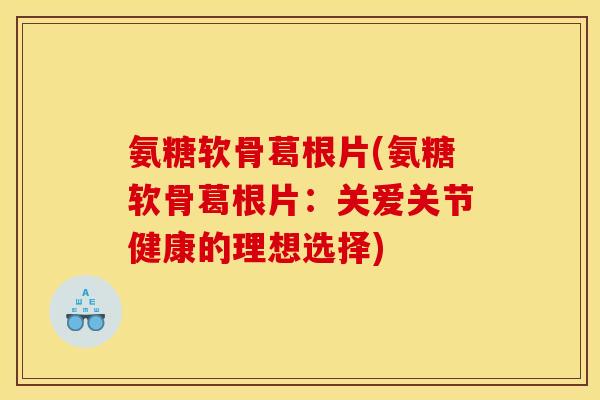 氨糖软骨葛根片(氨糖软骨葛根片：关爱关节健康的理想选择)