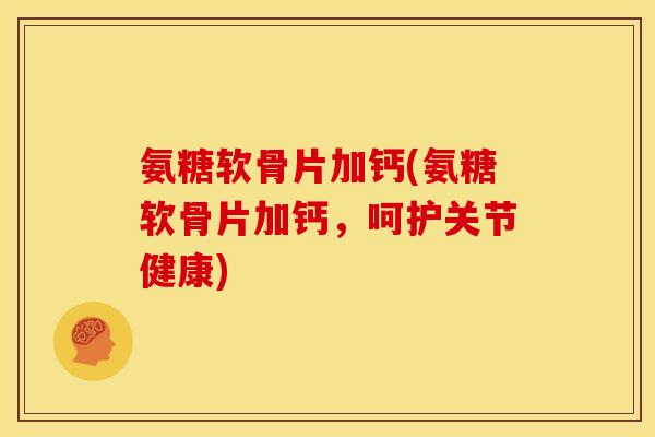 氨糖软骨片加钙(氨糖软骨片加钙，呵护关节健康)
