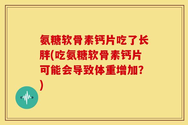 氨糖软骨素钙片吃了长胖(吃氨糖软骨素钙片可能会导致体重增加?) 氨糖软骨素钙片吃了长胖(吃氨糖软骨素钙片可能会导致体重增加?)