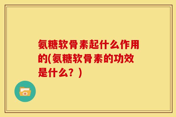 氨糖软骨素起什么作用的(氨糖软骨素的功效是什么?) 氨糖软骨素起什么作用的(氨糖软骨素的功效是什么?)
