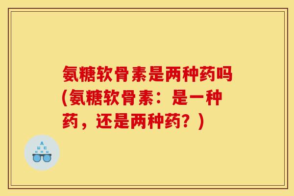 氨糖软骨素是两种药吗(氨糖软骨素:是一种药,还是两种药?) 氨糖软骨素是两种药吗(氨糖软骨素:是一种药,还是两种药?)