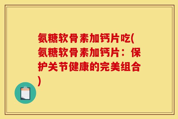 氨糖软骨素加钙片吃(氨糖软骨素加钙片：保护关节健康的完美组合)