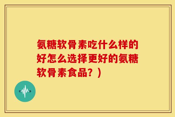 氨糖软骨素吃什么样的好怎么选择更好的氨糖软骨素食品？)