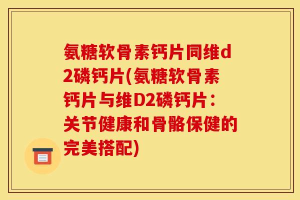 氨糖软骨素钙片同维d2磷钙片(氨糖软骨素钙片与维D2磷钙片：关节健康和骨骼保健的完美搭配)