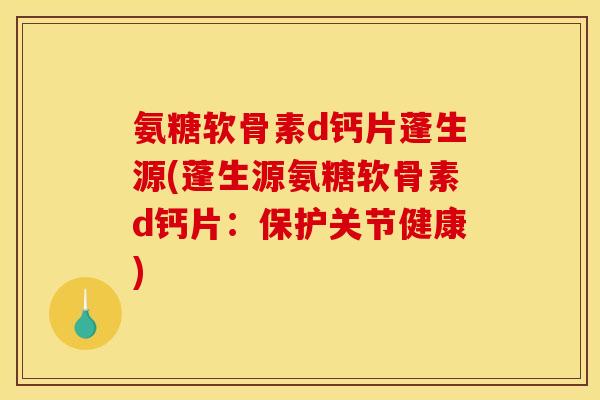 氨糖软骨素d钙片蓬生源(蓬生源氨糖软骨素d钙片:保护关节健康) 氨糖软骨素d钙片蓬生源(蓬生源氨糖软骨素d钙片:保护关节健康)