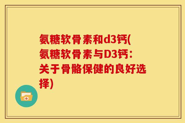 氨糖软骨素和d3钙(氨糖软骨素与D3钙：关于骨骼保健的良好选择)