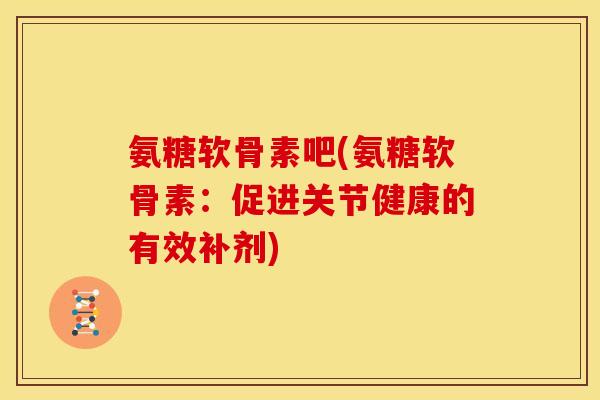 氨糖软骨素吧(氨糖软骨素：促进关节健康的有效补剂)